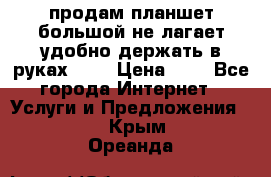 продам планшет большой не лагает удобно держать в руках!!!! › Цена ­ 2 - Все города Интернет » Услуги и Предложения   . Крым,Ореанда